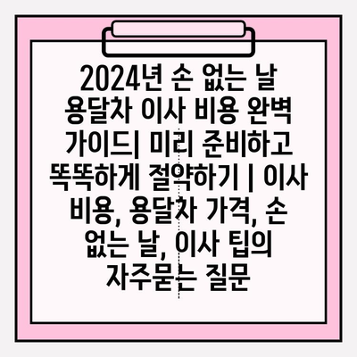 2024년 손 없는 날 용달차 이사 비용 완벽 가이드| 미리 준비하고 똑똑하게 절약하기 | 이사 비용, 용달차 가격, 손 없는 날, 이사 팁