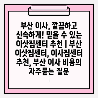 부산 이사, 깔끔하고 신속하게! 믿을 수 있는 이삿짐센터 추천 | 부산 이삿짐센터, 이사짐센터 추천, 부산 이사 비용