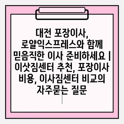대전 포장이사, 로얄익스프레스와 함께 믿음직한 이사 준비하세요 | 이삿짐센터 추천, 포장이사 비용, 이사짐센터 비교