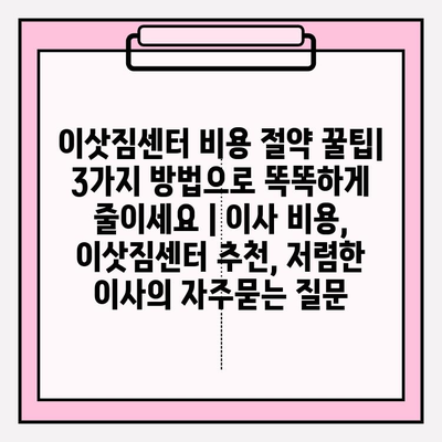 이삿짐센터 비용 절약 꿀팁| 3가지 방법으로 똑똑하게 줄이세요 | 이사 비용, 이삿짐센터 추천, 저렴한 이사