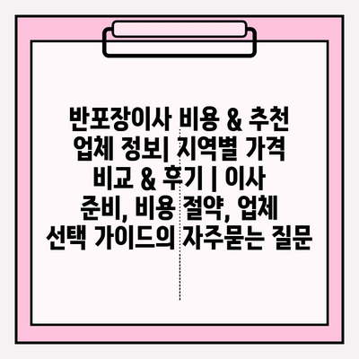 반포장이사 비용 & 추천 업체 정보| 지역별 가격 비교 & 후기 | 이사 준비, 비용 절약, 업체 선택 가이드