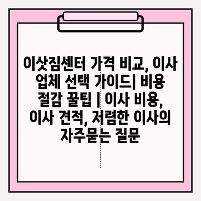 이삿짐센터 가격 비교, 이사 업체 선택 가이드| 비용 절감 꿀팁 | 이사 비용, 이사 견적, 저렴한 이사