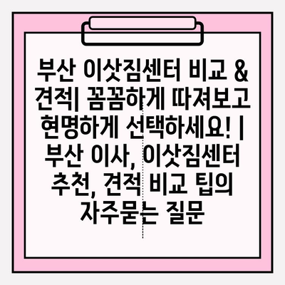 부산 이삿짐센터 비교 & 견적| 꼼꼼하게 따져보고 현명하게 선택하세요! | 부산 이사, 이삿짐센터 추천, 견적 비교 팁