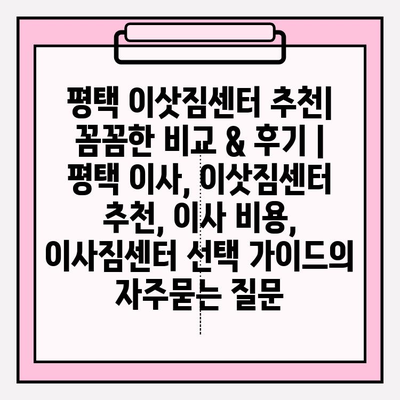평택 이삿짐센터 추천| 꼼꼼한 비교 & 후기 | 평택 이사, 이삿짐센터 추천, 이사 비용, 이사짐센터 선택 가이드