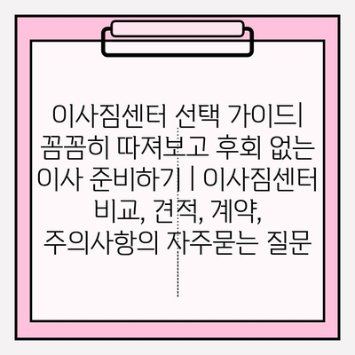 이사짐센터 선택 가이드| 꼼꼼히 따져보고 후회 없는 이사 준비하기 | 이사짐센터 비교, 견적, 계약, 주의사항