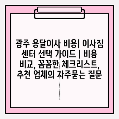 광주 용달이사 비용| 이사짐 센터 선택 가이드 | 비용 비교, 꼼꼼한 체크리스트, 추천 업체