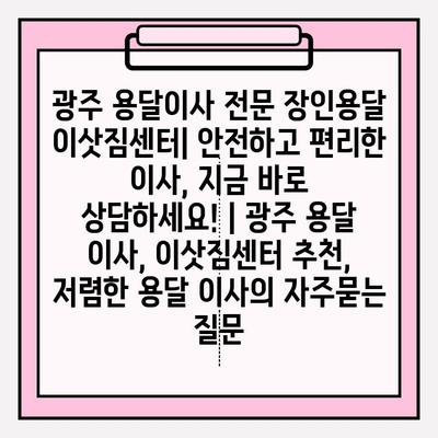 광주 용달이사 전문 장인용달 이삿짐센터| 안전하고 편리한 이사, 지금 바로 상담하세요! | 광주 용달 이사, 이삿짐센터 추천, 저렴한 용달 이사