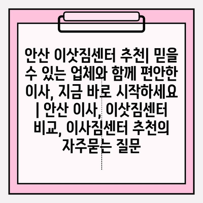 안산 이삿짐센터 추천| 믿을 수 있는 업체와 함께 편안한 이사, 지금 바로 시작하세요 | 안산 이사, 이삿짐센터 비교, 이사짐센터 추천