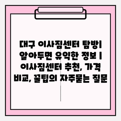 대구 이사짐센터 탐방| 알아두면 유익한 정보 | 이사짐센터 추천, 가격 비교, 꿀팁