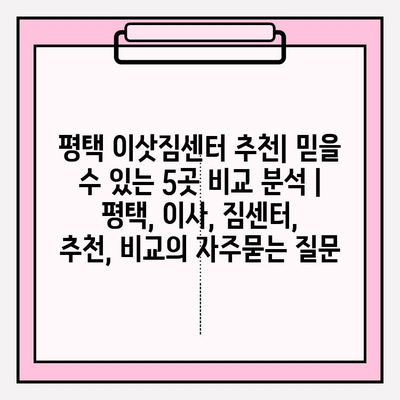 평택 이삿짐센터 추천| 믿을 수 있는 5곳 비교 분석 | 평택, 이사, 짐센터, 추천, 비교