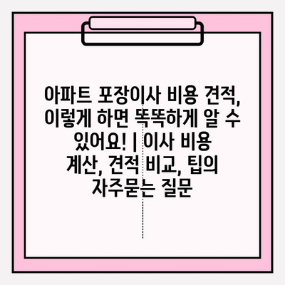 아파트 포장이사 비용 견적, 이렇게 하면 똑똑하게 알 수 있어요! | 이사 비용 계산, 견적 비교, 팁