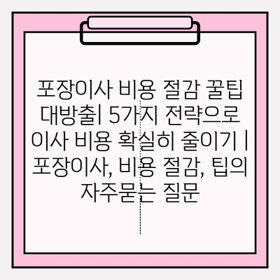 포장이사 비용 절감 꿀팁 대방출| 5가지 전략으로 이사 비용 확실히 줄이기 | 포장이사, 비용 절감, 팁