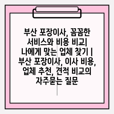 부산 포장이사, 꼼꼼한 서비스와 비용 비교|  나에게 맞는 업체 찾기 | 부산 포장이사, 이사 비용, 업체 추천, 견적 비교