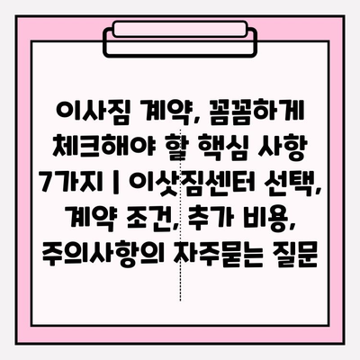 이사짐 계약, 꼼꼼하게 체크해야 할 핵심 사항 7가지 | 이삿짐센터 선택, 계약 조건, 추가 비용, 주의사항