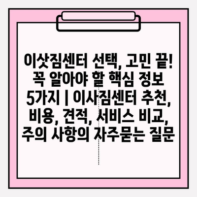 이삿짐센터 선택, 고민 끝! 꼭 알아야 할 핵심 정보 5가지 | 이사짐센터 추천, 비용, 견적, 서비스 비교, 주의 사항