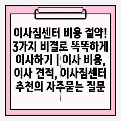 이사짐센터 비용 절약! 3가지 비결로 똑똑하게 이사하기 | 이사 비용, 이사 견적, 이사짐센터 추천