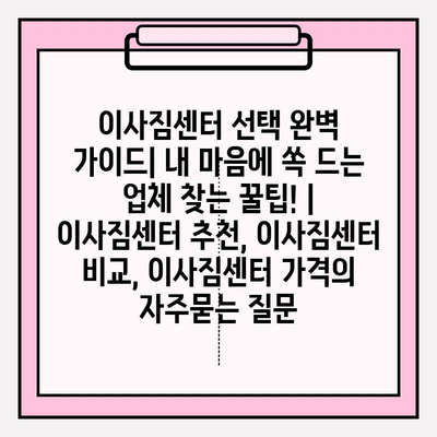 이사짐센터 선택 완벽 가이드| 내 마음에 쏙 드는 업체 찾는 꿀팁! | 이사짐센터 추천, 이사짐센터 비교, 이사짐센터 가격