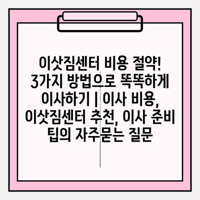 이삿짐센터 비용 절약! 3가지 방법으로 똑똑하게 이사하기 | 이사 비용, 이삿짐센터 추천, 이사 준비 팁