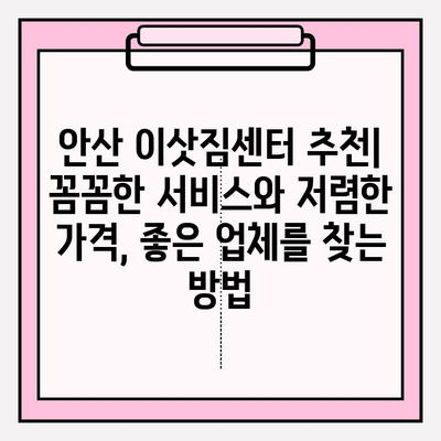 안산 이삿짐센터 추천| 꼼꼼한 서비스와 저렴한 가격, 좋은 업체를 찾는 방법 | 안산 이사, 이삿짐센터 비교, 이사견적