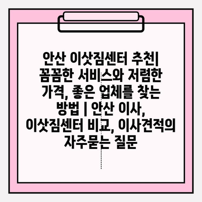 안산 이삿짐센터 추천| 꼼꼼한 서비스와 저렴한 가격, 좋은 업체를 찾는 방법 | 안산 이사, 이삿짐센터 비교, 이사견적