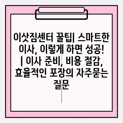 이삿짐센터 꿀팁| 스마트한 이사, 이렇게 하면 성공! | 이사 준비, 비용 절감, 효율적인 포장