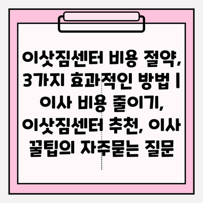 이삿짐센터 비용 절약, 3가지 효과적인 방법 | 이사 비용 줄이기, 이삿짐센터 추천, 이사 꿀팁