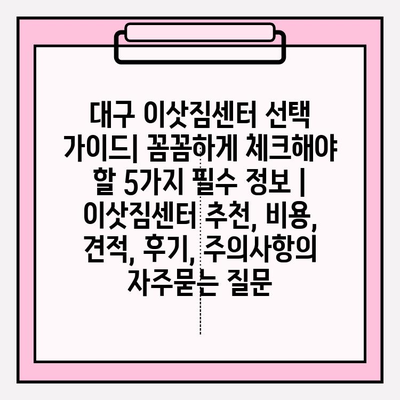 대구 이삿짐센터 선택 가이드| 꼼꼼하게 체크해야 할 5가지 필수 정보 | 이삿짐센터 추천, 비용, 견적, 후기, 주의사항