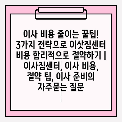 이사 비용 줄이는 꿀팁! 3가지 전략으로 이삿짐센터 비용 합리적으로 절약하기 | 이사짐센터, 이사 비용, 절약 팁, 이사 준비