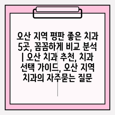 오산 지역 평판 좋은 치과 5곳, 꼼꼼하게 비교 분석 | 오산 치과 추천, 치과 선택 가이드, 오산 지역 치과