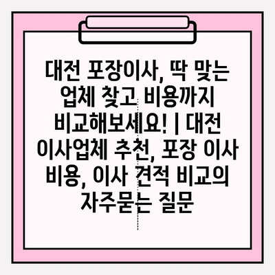 대전 포장이사, 딱 맞는 업체 찾고 비용까지 비교해보세요! | 대전 이사업체 추천, 포장 이사 비용, 이사 견적 비교