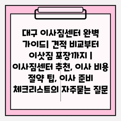 대구 이사짐센터 완벽 가이드| 견적 비교부터 이삿짐 포장까지 | 이사짐센터 추천, 이사 비용 절약 팁, 이사 준비 체크리스트