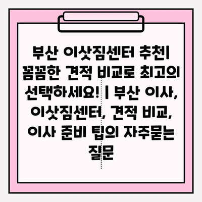 부산 이삿짐센터 추천| 꼼꼼한 견적 비교로 최고의 선택하세요! | 부산 이사, 이삿짐센터, 견적 비교, 이사 준비 팁