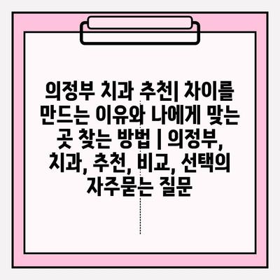 의정부 치과 추천| 차이를 만드는 이유와 나에게 맞는 곳 찾는 방법 | 의정부, 치과, 추천, 비교, 선택