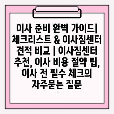 이사 준비 완벽 가이드| 체크리스트 & 이사짐센터 견적 비교 | 이사짐센터 추천, 이사 비용 절약 팁, 이사 전 필수 체크
