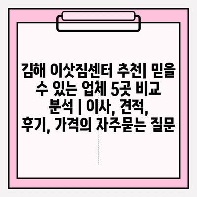 김해 이삿짐센터 추천| 믿을 수 있는 업체 5곳 비교 분석 | 이사, 견적, 후기, 가격