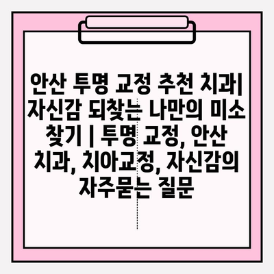 안산 투명 교정 추천 치과| 자신감 되찾는 나만의 미소 찾기 | 투명 교정, 안산 치과, 치아교정, 자신감