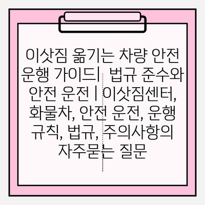 이삿짐 옮기는 차량 안전 운행 가이드|  법규 준수와 안전 운전 | 이삿짐센터, 화물차, 안전 운전, 운행 규칙, 법규, 주의사항