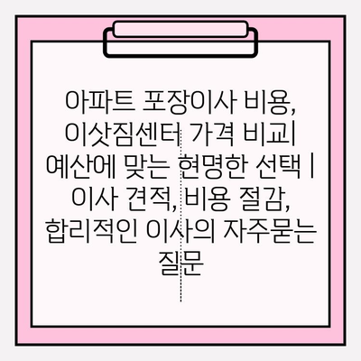 아파트 포장이사 비용, 이삿짐센터 가격 비교| 예산에 맞는 현명한 선택 | 이사 견적, 비용 절감, 합리적인 이사