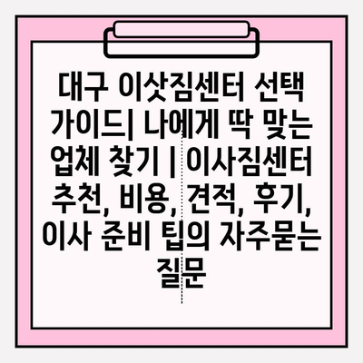 대구 이삿짐센터 선택 가이드| 나에게 딱 맞는 업체 찾기 | 이사짐센터 추천, 비용, 견적, 후기, 이사 준비 팁