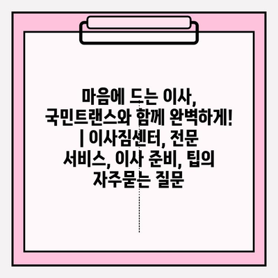 마음에 드는 이사, 국민트랜스와 함께 완벽하게! | 이사짐센터, 전문 서비스, 이사 준비, 팁