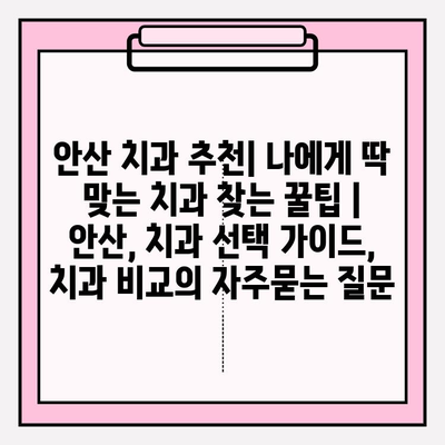 안산 치과 추천| 나에게 딱 맞는 치과 찾는 꿀팁 | 안산, 치과 선택 가이드, 치과 비교