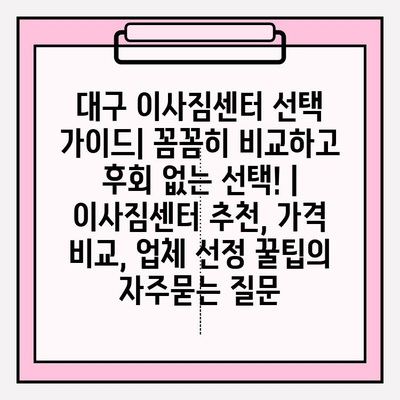 대구 이사짐센터 선택 가이드| 꼼꼼히 비교하고 후회 없는 선택! | 이사짐센터 추천, 가격 비교, 업체 선정 꿀팁