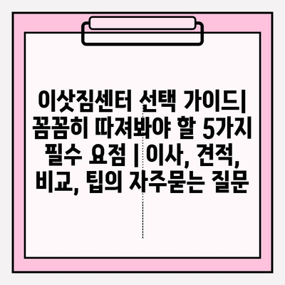 이삿짐센터 선택 가이드| 꼼꼼히 따져봐야 할 5가지 필수 요점 | 이사, 견적, 비교, 팁