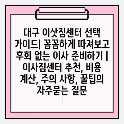 대구 이삿짐센터 선택 가이드| 꼼꼼하게 따져보고 후회 없는 이사 준비하기 | 이사짐센터 추천, 비용 계산, 주의 사항, 꿀팁