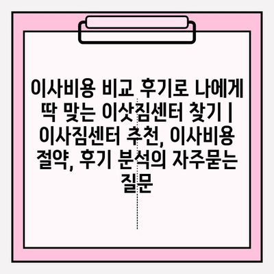 이사비용 비교 후기로 나에게 딱 맞는 이삿짐센터 찾기 | 이사짐센터 추천, 이사비용 절약, 후기 분석