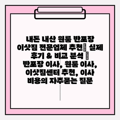 내돈 내산 원룸 반포장 이삿짐 전문업체 추천| 실제 후기 & 비교 분석 | 반포장 이사, 원룸 이사, 이삿짐센터 추천, 이사 비용