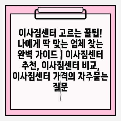 이사짐센터 고르는 꿀팁! 나에게 딱 맞는 업체 찾는 완벽 가이드 | 이사짐센터 추천, 이사짐센터 비교, 이사짐센터 가격
