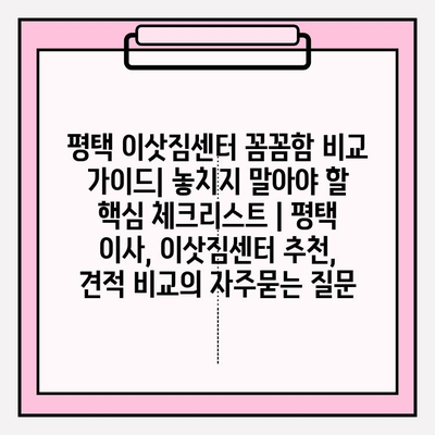 평택 이삿짐센터 꼼꼼함 비교 가이드| 놓치지 말아야 할 핵심 체크리스트 | 평택 이사, 이삿짐센터 추천, 견적 비교