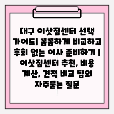 대구 이삿짐센터 선택 가이드| 꼼꼼하게 비교하고 후회 없는 이사 준비하기 | 이삿짐센터 추천, 비용 계산, 견적 비교 팁