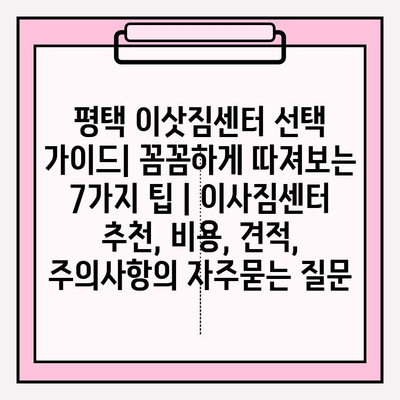 평택 이삿짐센터 선택 가이드| 꼼꼼하게 따져보는 7가지 팁 | 이사짐센터 추천, 비용, 견적, 주의사항